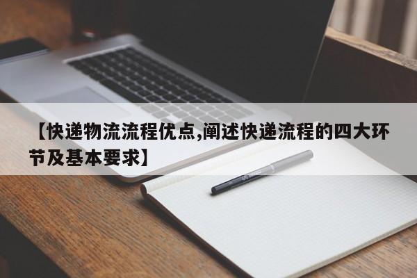 【快递物流流程优点,阐述快递流程的四大环节及基本要求】