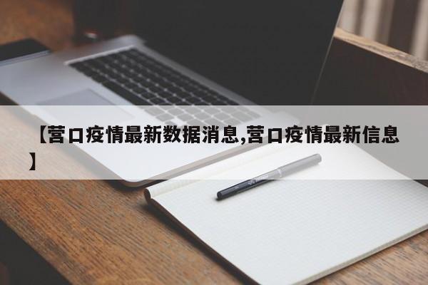 【营口疫情最新数据消息,营口疫情最新信息】