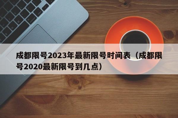 成都限号2023年最新限号时间表（成都限号2020最新限号到几点）
