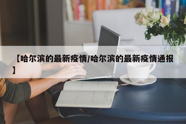 【哈尔滨的最新疫情/哈尔滨的最新疫情通报】