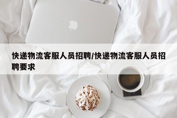 快递物流客服人员招聘/快递物流客服人员招聘要求