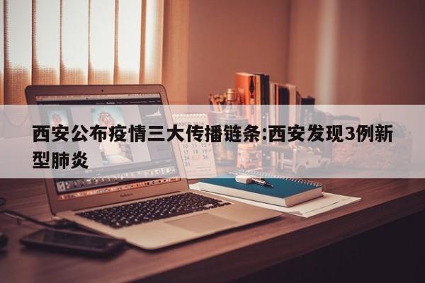 西安公布疫情三大传播链条:西安发现3例新型肺炎