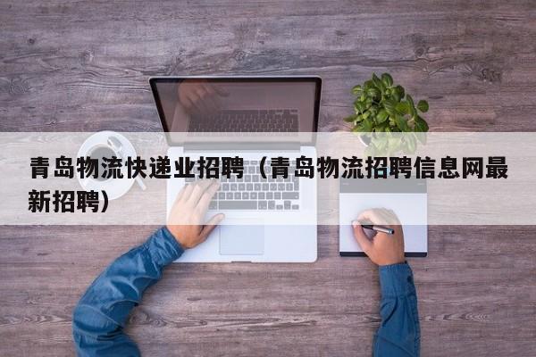 青岛物流快递业招聘(青岛物流招聘信息网最新招聘)