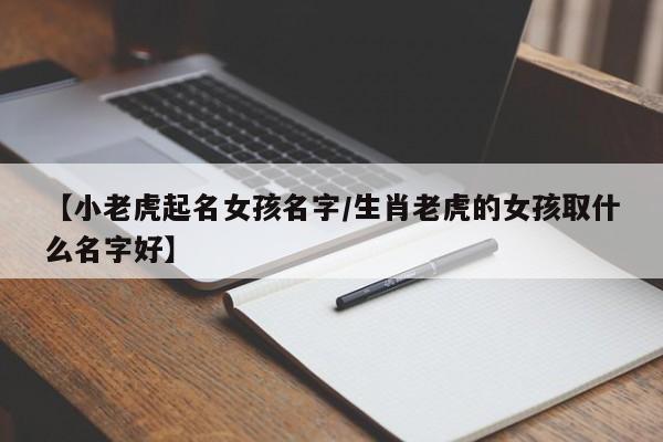 【小老虎起名女孩名字/生肖老虎的女孩取什么名字好】