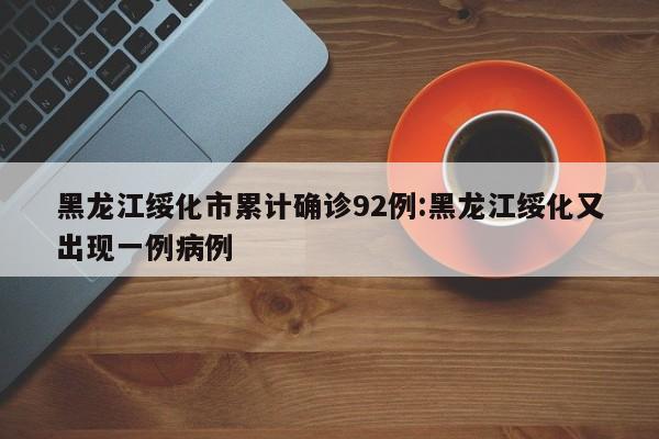 黑龙江绥化市累计确诊92例:黑龙江绥化又出现一例病例