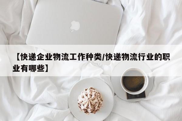【快递企业物流工作种类/快递物流行业的职业有哪些】
