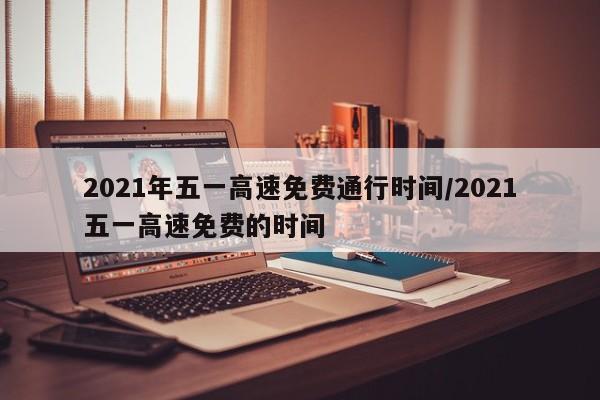2021年五一高速免费通行时间/2021五一高速免费的时间
