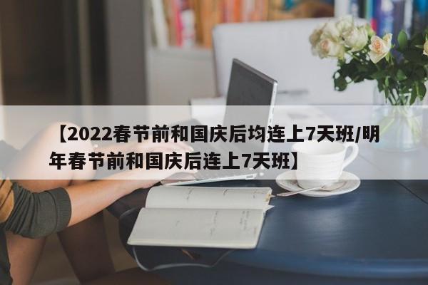 【2022春节前和国庆后均连上7天班/明年春节前和国庆后连上7天班】