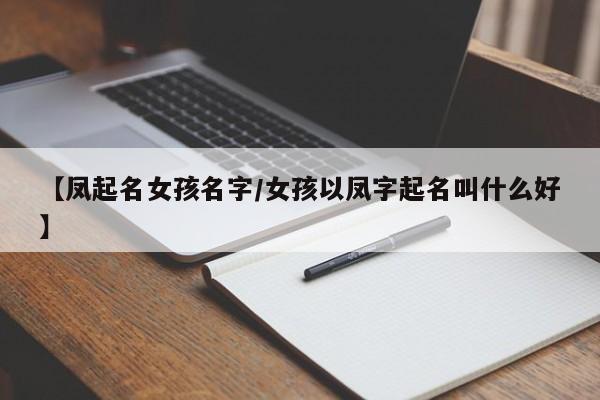 【凤起名女孩名字/女孩以凤字起名叫什么好】