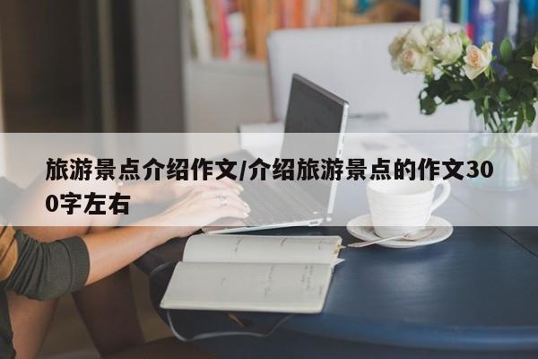 旅游景点介绍作文/介绍旅游景点的作文300字左右