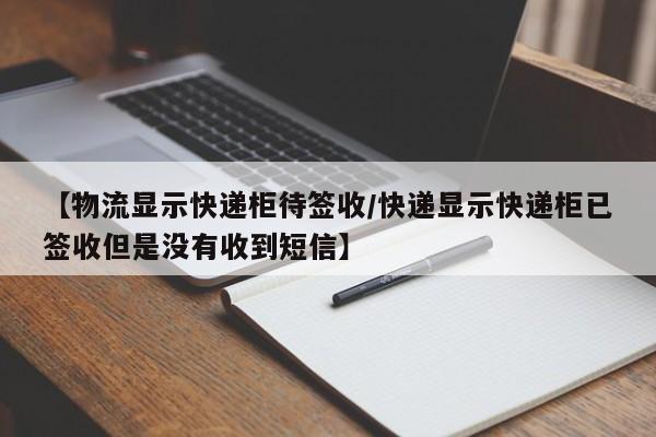 【物流显示快递柜待签收/快递显示快递柜已签收但是没有收到短信】