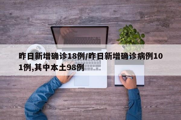 昨日新增确诊18例/昨日新增确诊病例101例,其中本土98例