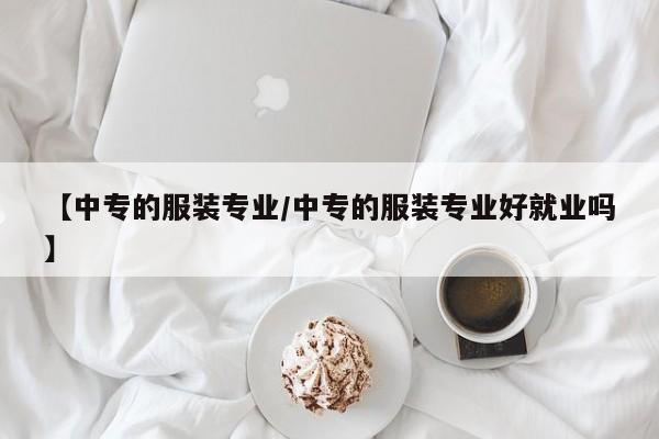 【中专的服装专业/中专的服装专业好就业吗】