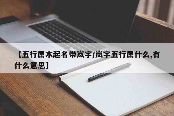 【五行属木起名带岚字/岚字五行属什么,有什么意思】