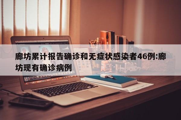 廊坊累计报告确诊和无症状感染者46例:廊坊现有确诊病例