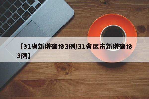 【31省新增确诊3例/31省区市新增确诊3例】