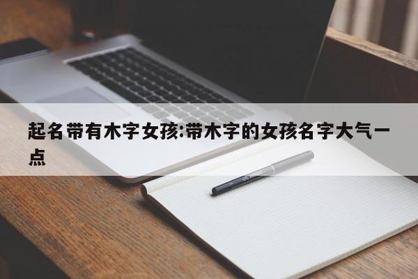 起名带有木字女孩:带木字的女孩名字大气一点