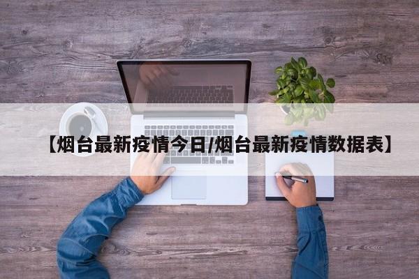 【烟台最新疫情今日/烟台最新疫情数据表】