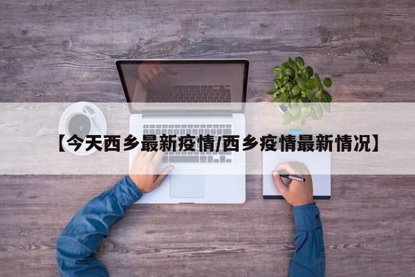 【今天西乡最新疫情/西乡疫情最新情况】
