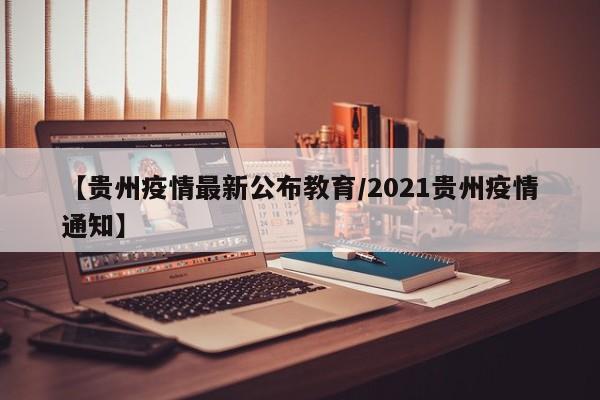 【贵州疫情最新公布教育/2021贵州疫情通知】