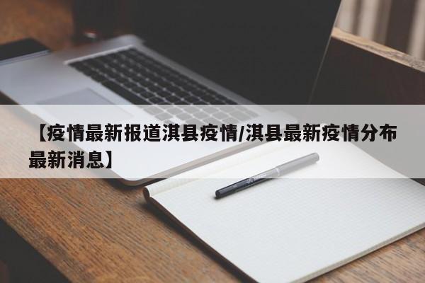 【疫情最新报道淇县疫情/淇县最新疫情分布最新消息】
