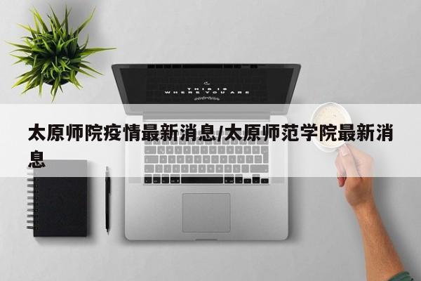 太原师院疫情最新消息/太原师范学院最新消息