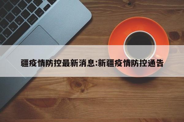 疆疫情防控最新消息:新疆疫情防控通告