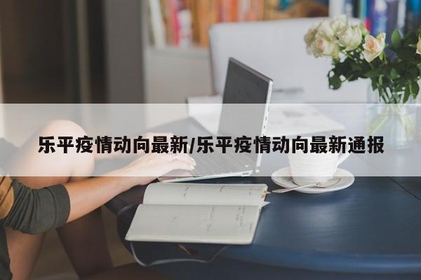 乐平疫情动向最新/乐平疫情动向最新通报