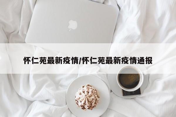 怀仁苑最新疫情/怀仁苑最新疫情通报