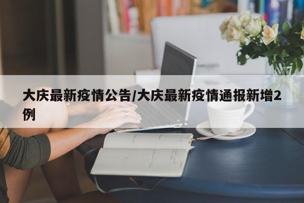 大庆最新疫情公告/大庆最新疫情通报新增2例