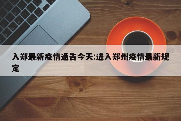 入郑最新疫情通告今天:进入郑州疫情最新规定