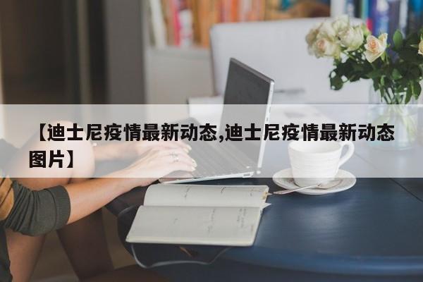 【迪士尼疫情最新动态,迪士尼疫情最新动态图片】