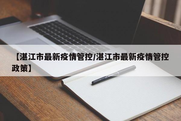 【湛江市最新疫情管控/湛江市最新疫情管控政策】
