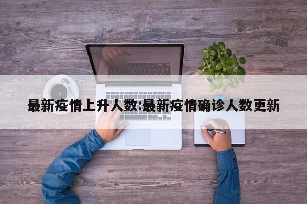 最新疫情上升人数:最新疫情确诊人数更新