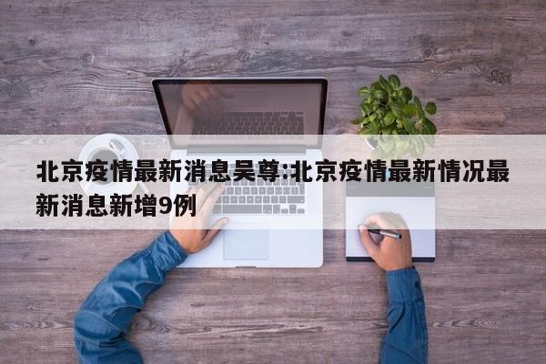 北京疫情最新消息吴尊:北京疫情最新情况最新消息新增9例