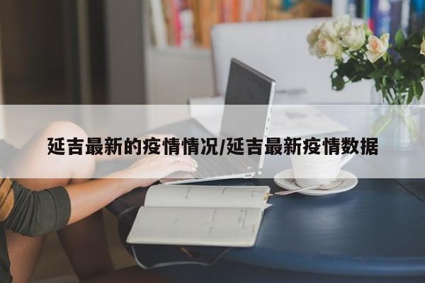 延吉最新的疫情情况/延吉最新疫情数据