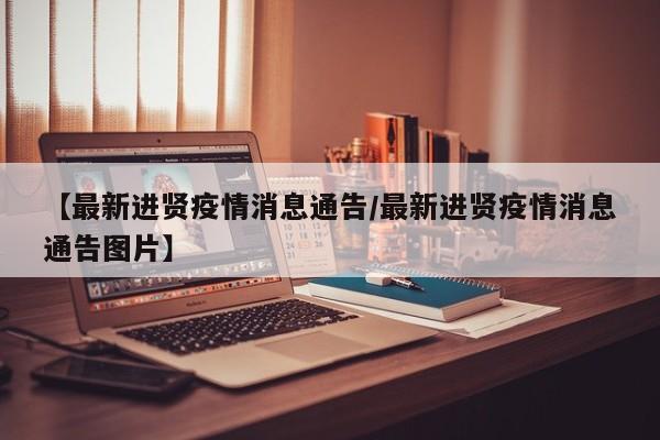 【最新进贤疫情消息通告/最新进贤疫情消息通告图片】