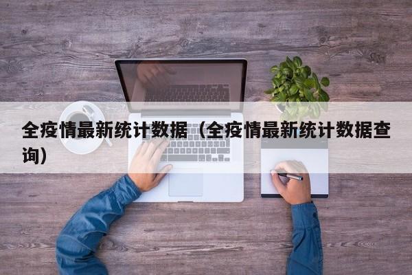 全疫情最新统计数据(全疫情最新统计数据查询)