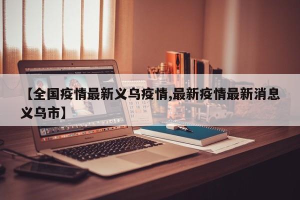 【全国疫情最新义乌疫情,最新疫情最新消息义乌市】