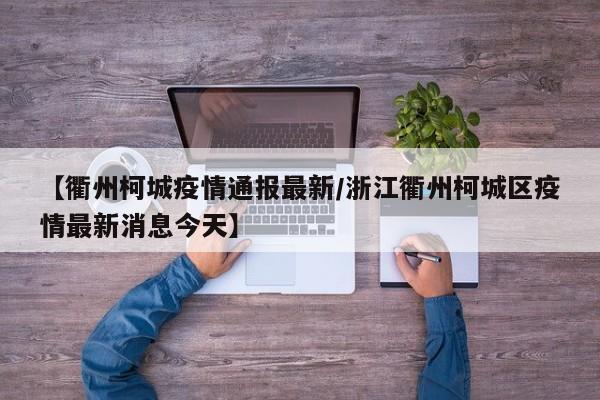 【衢州柯城疫情通报最新/浙江衢州柯城区疫情最新消息今天】