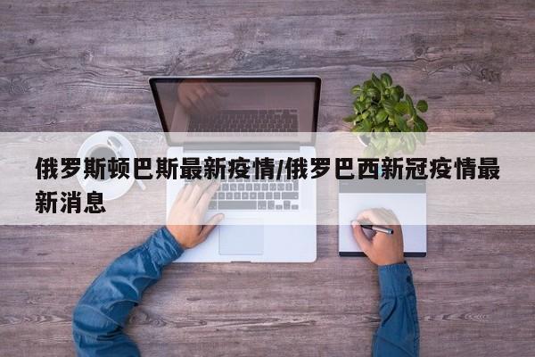 俄罗斯顿巴斯最新疫情/俄罗巴西新冠疫情最新消息